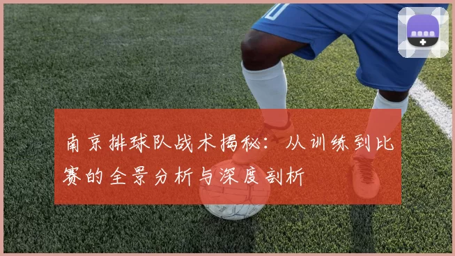 南京排球队战术揭秘：从训练到比赛的全景分析与深度剖析