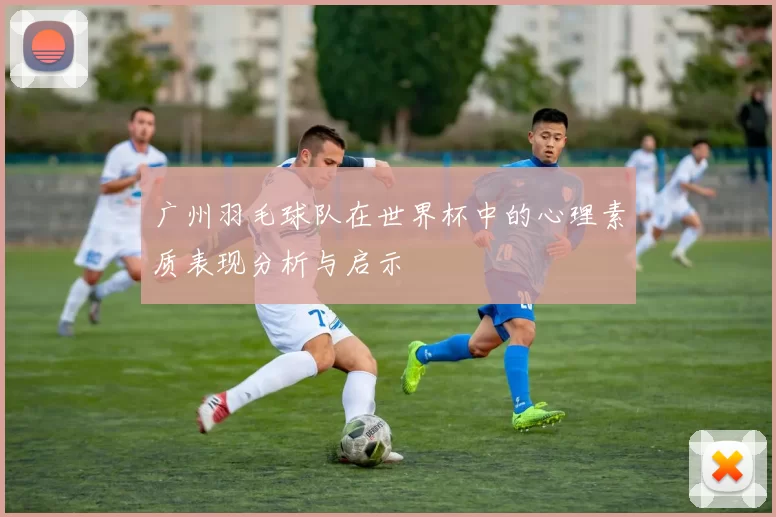 广州羽毛球队在世界杯中的心理素质表现分析与启示