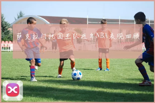 萨克拉门托国王队近年NBA表现回顾