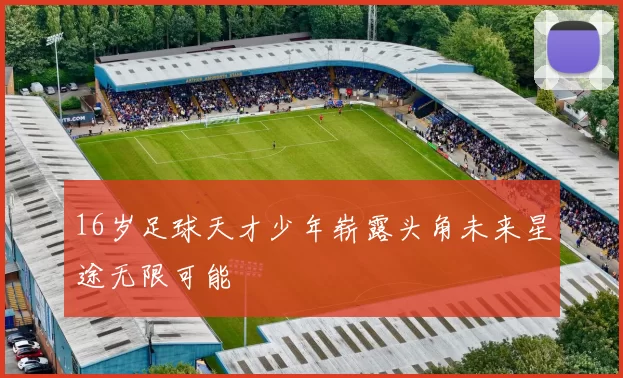 16岁足球天才少年崭露头角未来星途无限可能