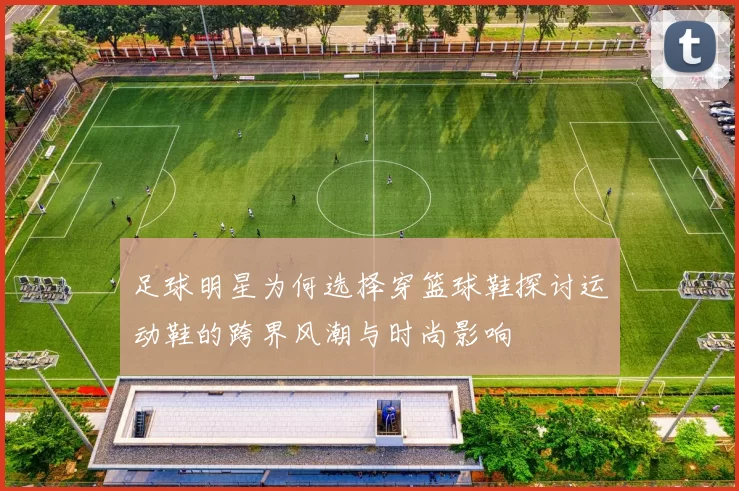 足球明星为何选择穿篮球鞋探讨运动鞋的跨界风潮与时尚影响