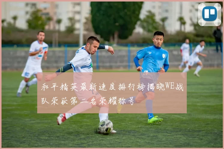 和平精英最新速度排行榜揭晓WE战队荣获第二名荣耀称号