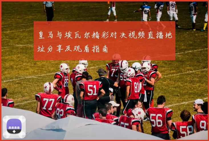 皇马与埃瓦尔精彩对决视频直播地址分享及观看指南