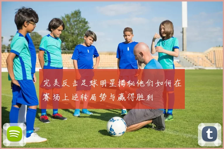 完美反击足球明星揭秘他们如何在赛场上逆转局势与赢得胜利