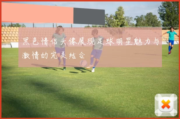 黑色情侣头像展现足球明星魅力与激情的完美结合