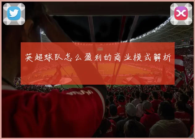 英超球队怎么盈利的商业模式解析