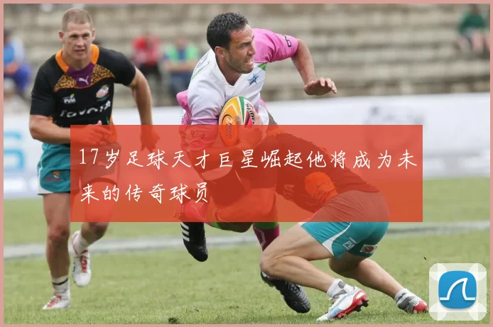 17岁足球天才巨星崛起他将成为未来的传奇球员