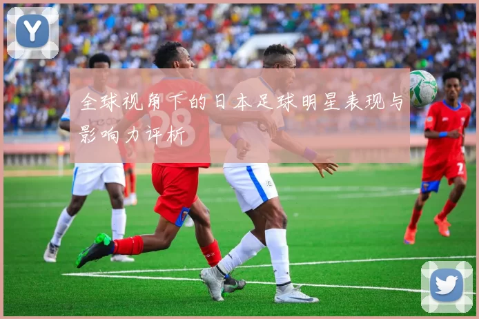 全球视角下的日本足球明星表现与影响力评析