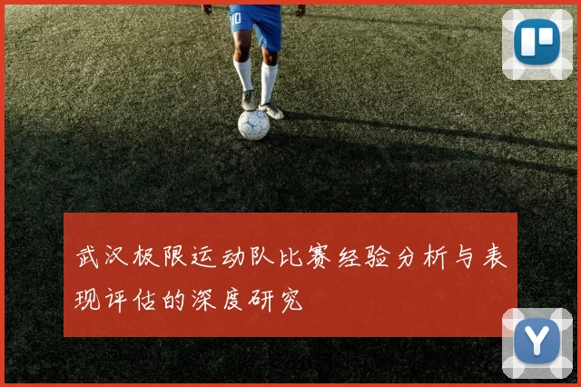 武汉极限运动队比赛经验分析与表现评估的深度研究