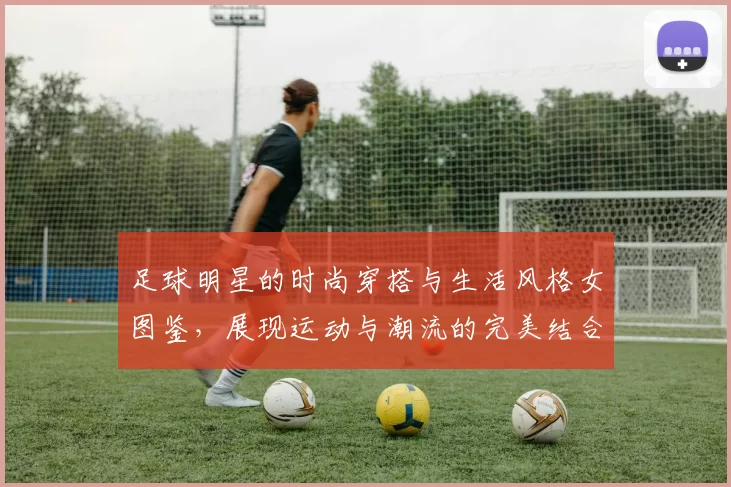 足球明星的时尚穿搭与生活风格女图鉴，展现运动与潮流的完美结合