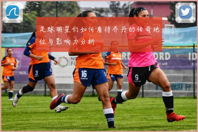 足球明星们如何看待乔丹的传奇地位与影响力分析
