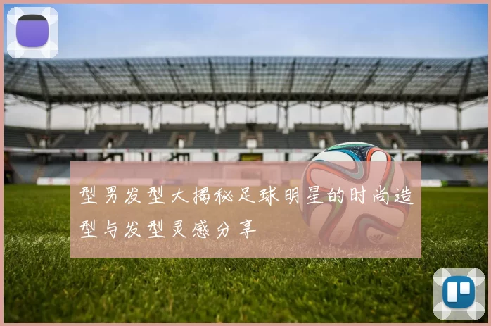 型男发型大揭秘足球明星的时尚造型与发型灵感分享