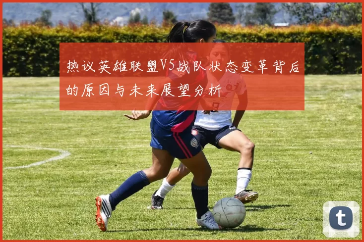 热议英雄联盟V5战队状态变革背后的原因与未来展望分析