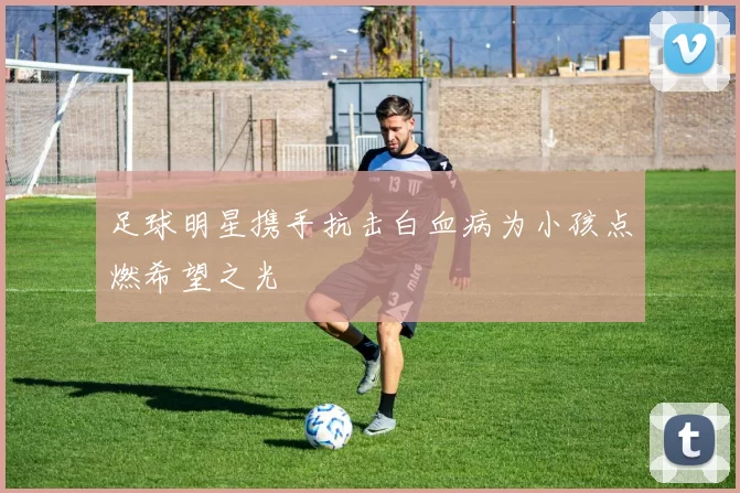 足球明星携手抗击白血病为小孩点燃希望之光