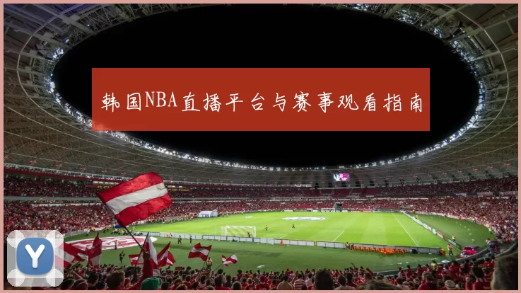 韩国NBA直播平台与赛事观看指南