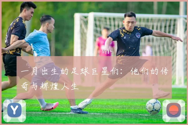 一月出生的足球巨星们：他们的传奇与辉煌人生