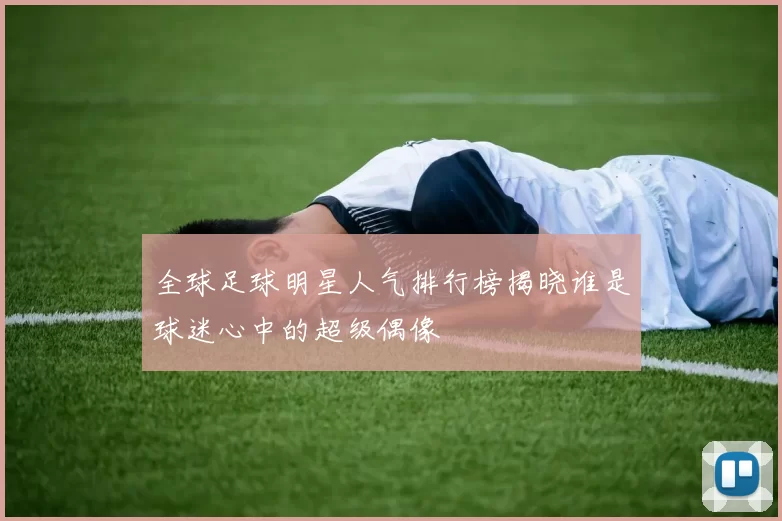全球足球明星人气排行榜揭晓谁是球迷心中的超级偶像
