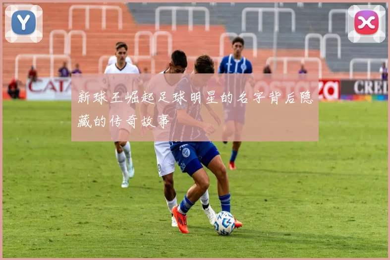 新球王崛起足球明星的名字背后隐藏的传奇故事