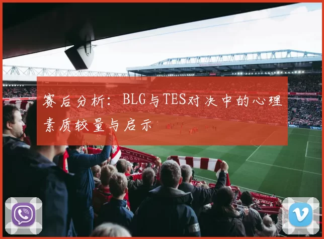 赛后分析：BLG与TES对决中的心理素质较量与启示