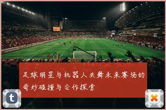 足球明星与机器人共舞未来赛场的奇妙碰撞与合作探索