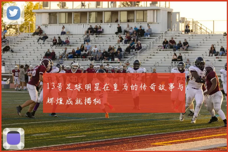 13号足球明星在皇马的传奇故事与辉煌成就揭秘