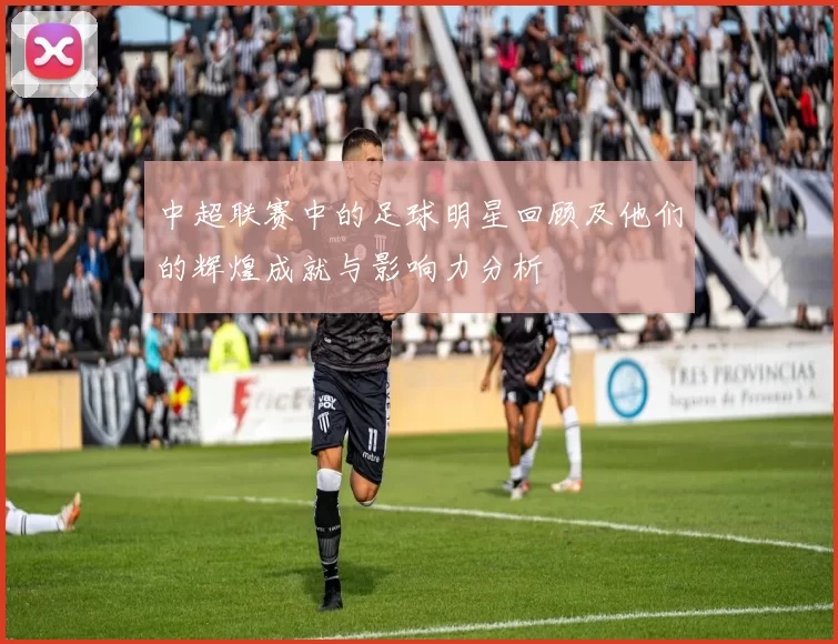 中超联赛中的足球明星回顾及他们的辉煌成就与影响力分析