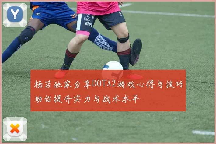 杨芳独家分享DOTA2游戏心得与技巧助你提升实力与战术水平