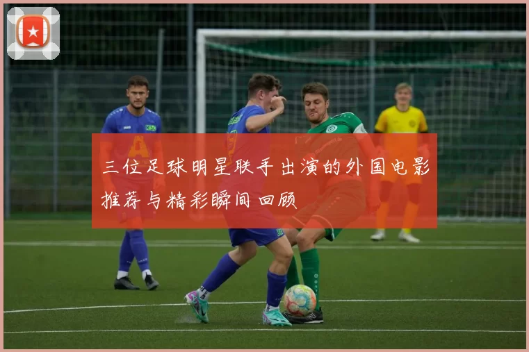 三位足球明星联手出演的外国电影推荐与精彩瞬间回顾