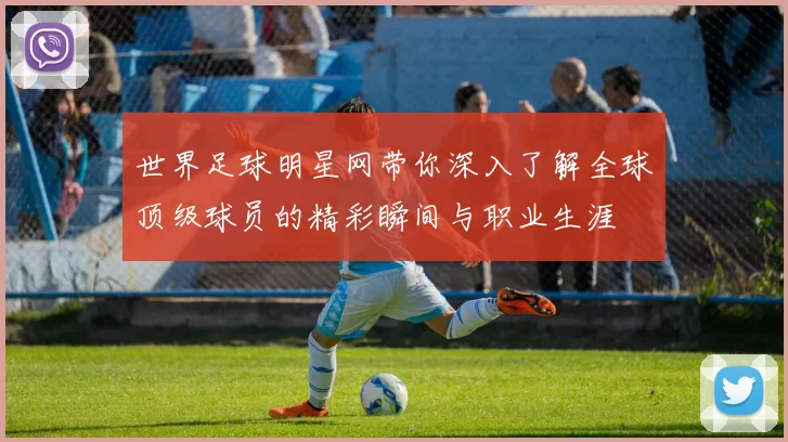 世界足球明星网带你深入了解全球顶级球员的精彩瞬间与职业生涯