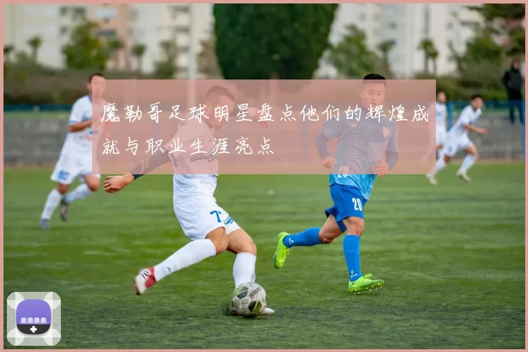 魔勒哥足球明星盘点他们的辉煌成就与职业生涯亮点