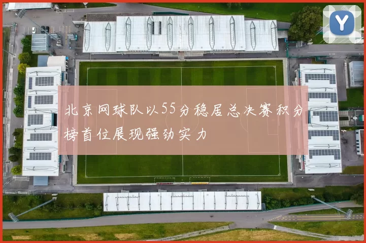 北京网球队以55分稳居总决赛积分榜首位展现强劲实力