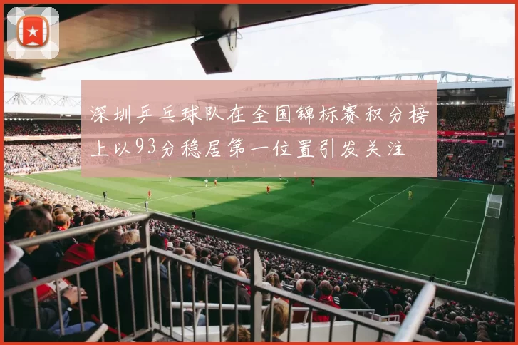 深圳乒乓球队在全国锦标赛积分榜上以93分稳居第一位置引发关注