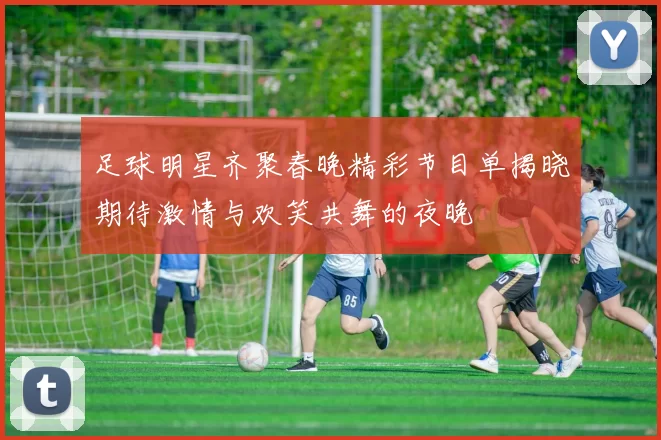 足球明星齐聚春晚精彩节目单揭晓期待激情与欢笑共舞的夜晚