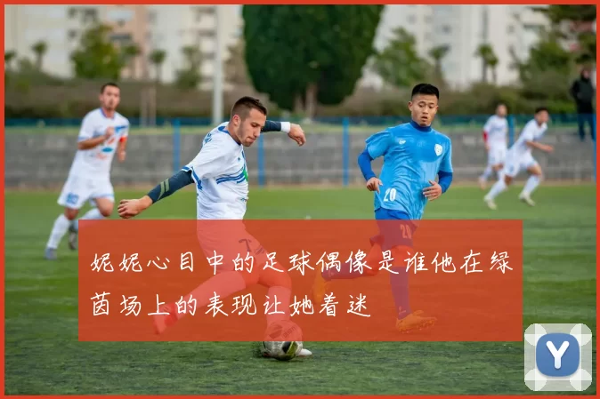 妮妮心目中的足球偶像是谁他在绿茵场上的表现让她着迷