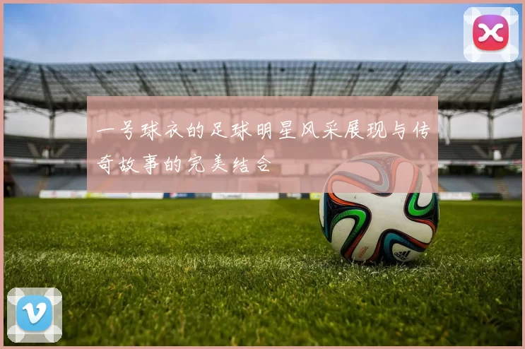 一号球衣的足球明星风采展现与传奇故事的完美结合