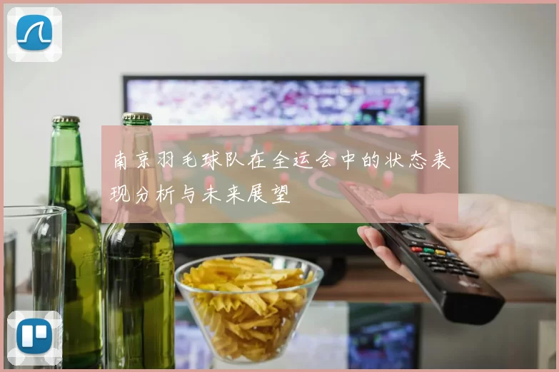 南京羽毛球队在全运会中的状态表现分析与未来展望