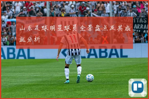 山东足球明星球员全景盘点及其成就分析