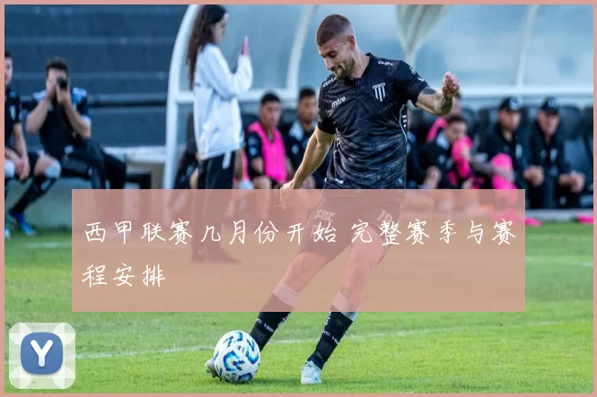 西甲联赛几月份开始 完整赛季与赛程安排