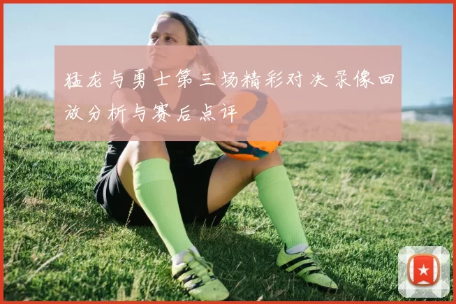 猛龙与勇士第三场精彩对决录像回放分析与赛后点评