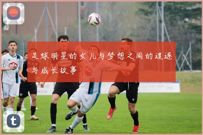 足球明星的女儿与梦想之间的追逐与成长故事