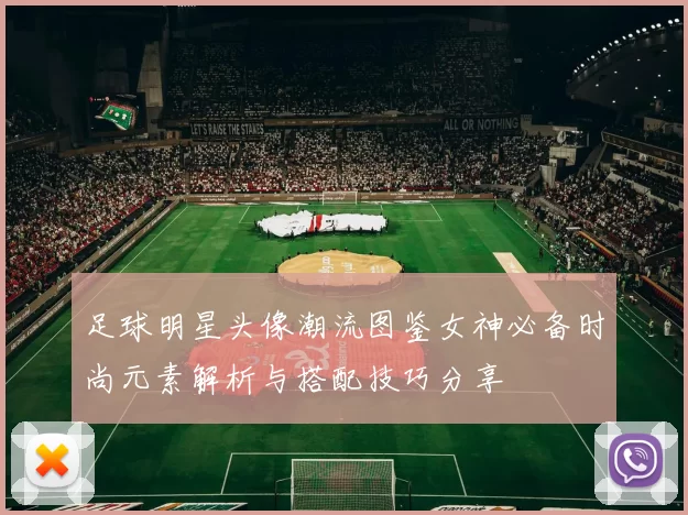 足球明星头像潮流图鉴女神必备时尚元素解析与搭配技巧分享