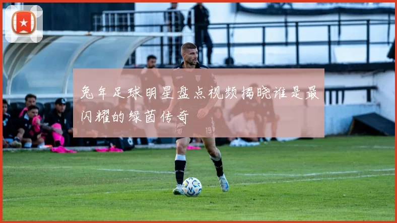 兔年足球明星盘点视频揭晓谁是最闪耀的绿茵传奇