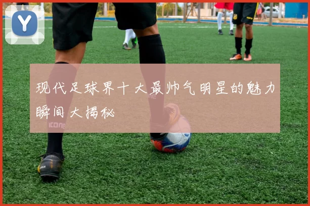 现代足球界十大最帅气明星的魅力瞬间大揭秘
