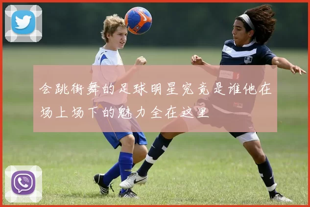 会跳街舞的足球明星究竟是谁他在场上场下的魅力全在这里