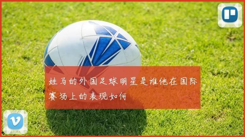 姓马的外国足球明星是谁他在国际赛场上的表现如何