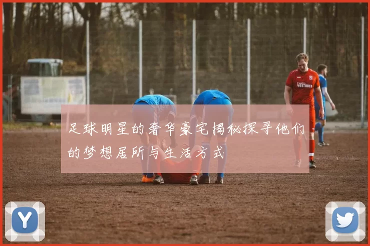 足球明星的奢华豪宅揭秘探寻他们的梦想居所与生活方式