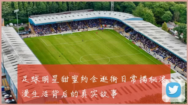 足球明星甜蜜约会逛街日常揭秘浪漫生活背后的真实故事