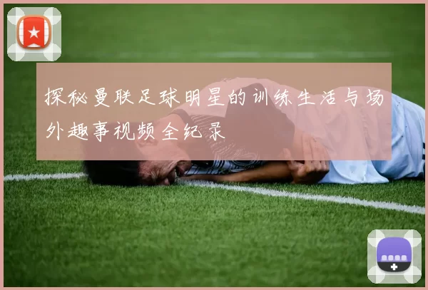 探秘曼联足球明星的训练生活与场外趣事视频全纪录