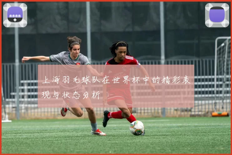 上海羽毛球队在世界杯中的精彩表现与状态分析