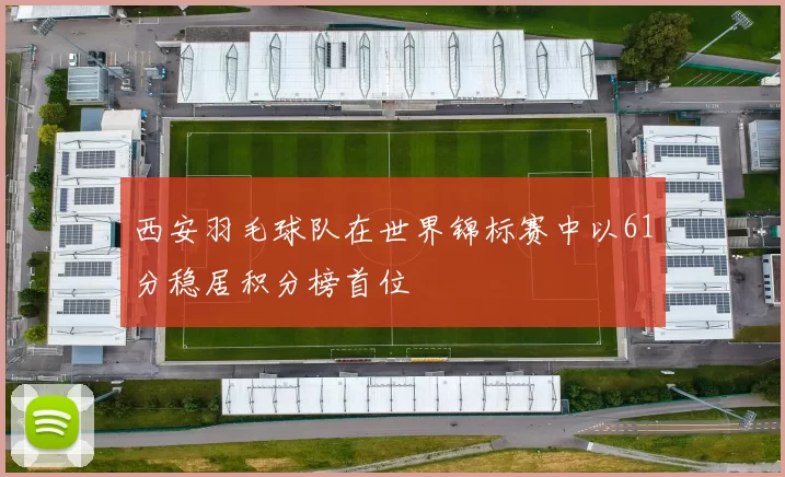 西安羽毛球队在世界锦标赛中以61分稳居积分榜首位